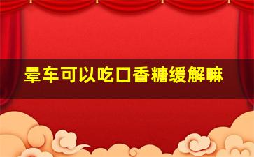 晕车可以吃口香糖缓解嘛