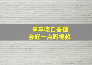 晕车吃口香糖会好一点吗视频