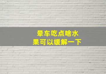 晕车吃点啥水果可以缓解一下