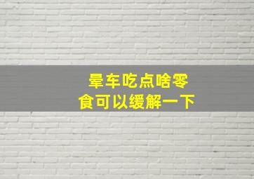 晕车吃点啥零食可以缓解一下