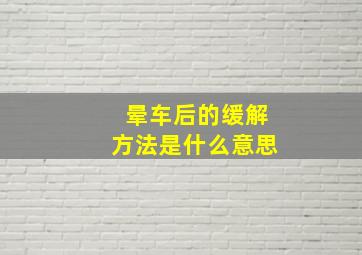 晕车后的缓解方法是什么意思