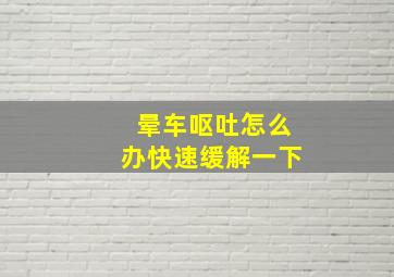 晕车呕吐怎么办快速缓解一下