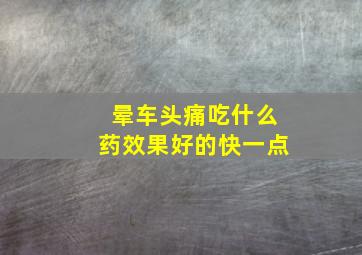 晕车头痛吃什么药效果好的快一点