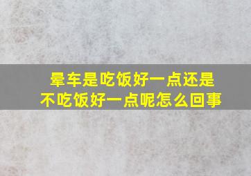 晕车是吃饭好一点还是不吃饭好一点呢怎么回事