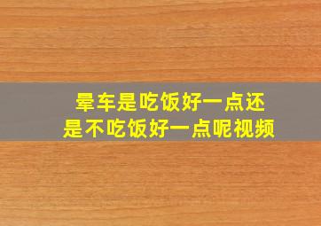 晕车是吃饭好一点还是不吃饭好一点呢视频