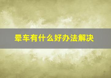 晕车有什么好办法解决