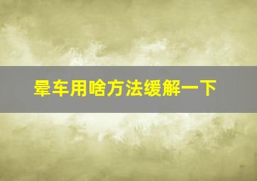 晕车用啥方法缓解一下