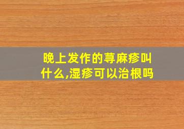 晚上发作的荨麻疹叫什么,湿疹可以治根吗