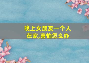 晚上女朋友一个人在家,害怕怎么办