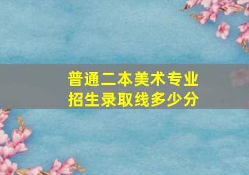 普通二本美术专业招生录取线多少分