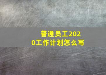 普通员工2020工作计划怎么写