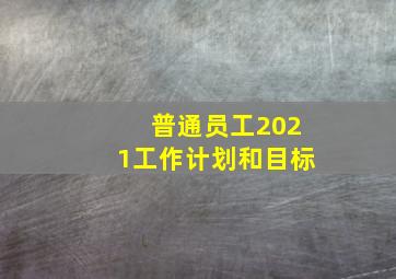 普通员工2021工作计划和目标