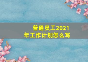 普通员工2021年工作计划怎么写