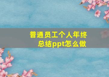 普通员工个人年终总结ppt怎么做