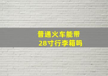 普通火车能带28寸行李箱吗