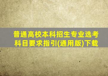 普通高校本科招生专业选考科目要求指引(通用版)下载