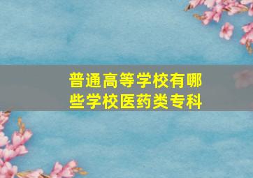 普通高等学校有哪些学校医药类专科