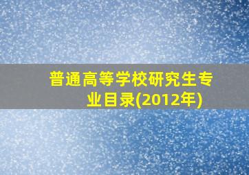 普通高等学校研究生专业目录(2012年)