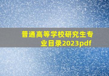 普通高等学校研究生专业目录2023pdf