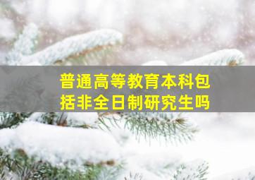 普通高等教育本科包括非全日制研究生吗