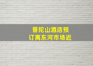 普陀山酒店预订离东河市场近