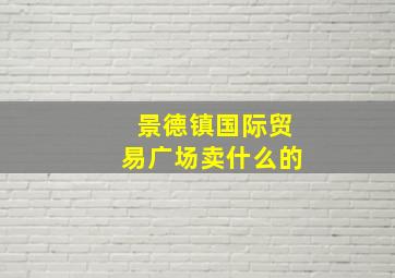 景德镇国际贸易广场卖什么的