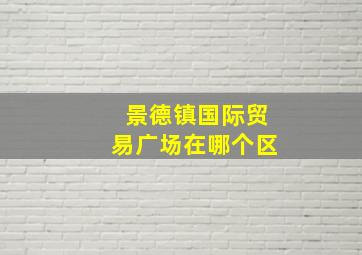 景德镇国际贸易广场在哪个区