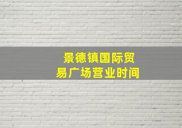 景德镇国际贸易广场营业时间