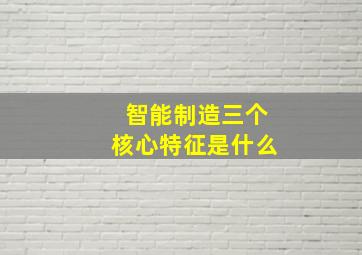 智能制造三个核心特征是什么