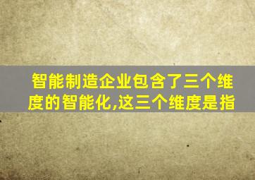 智能制造企业包含了三个维度的智能化,这三个维度是指