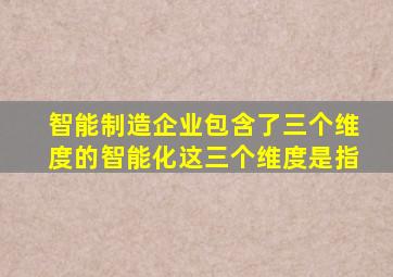 智能制造企业包含了三个维度的智能化这三个维度是指