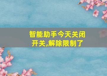 智能助手今天关闭开关,解除限制了