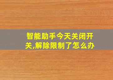 智能助手今天关闭开关,解除限制了怎么办