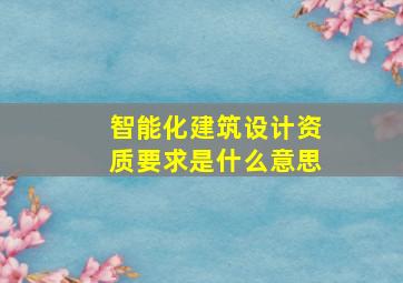 智能化建筑设计资质要求是什么意思