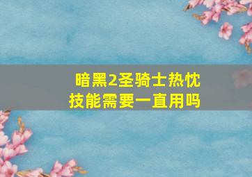 暗黑2圣骑士热忱技能需要一直用吗