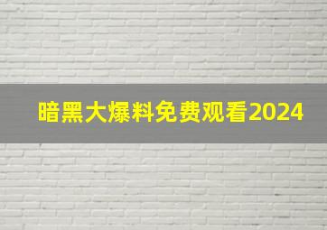 暗黑大爆料免费观看2024