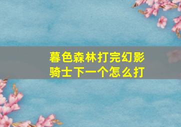 暮色森林打完幻影骑士下一个怎么打