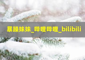 暴躁妹妹_哔哩哔哩_bilibili