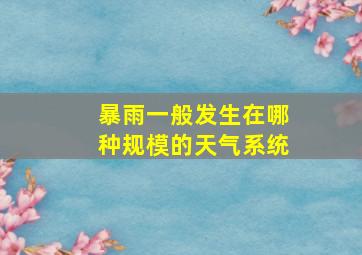 暴雨一般发生在哪种规模的天气系统