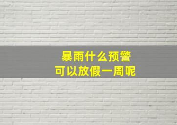 暴雨什么预警可以放假一周呢