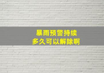 暴雨预警持续多久可以解除啊