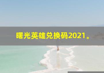 曙光英雄兑换码2021。