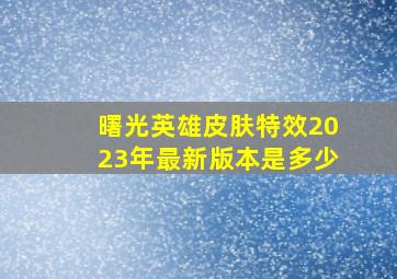 曙光英雄皮肤特效2023年最新版本是多少