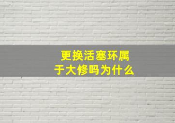 更换活塞环属于大修吗为什么