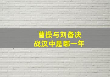 曹操与刘备决战汉中是哪一年