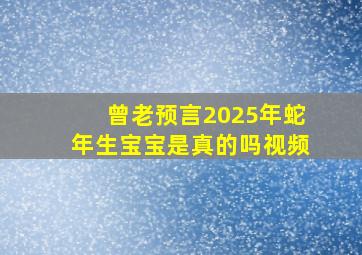 曾老预言2025年蛇年生宝宝是真的吗视频