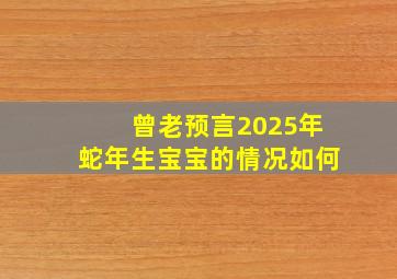 曾老预言2025年蛇年生宝宝的情况如何