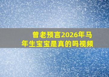 曾老预言2026年马年生宝宝是真的吗视频