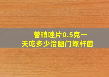 替硝唑片0.5克一天吃多少治幽门螺杆菌