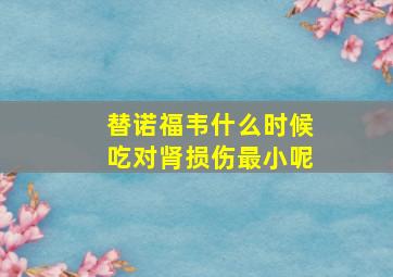 替诺福韦什么时候吃对肾损伤最小呢